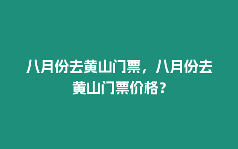 八月份去黃山門票，八月份去黃山門票價(jià)格？