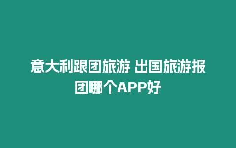 意大利跟團旅游 出國旅游報團哪個APP好