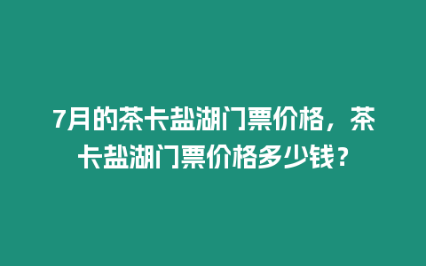 7月的茶卡鹽湖門票價格，茶卡鹽湖門票價格多少錢？