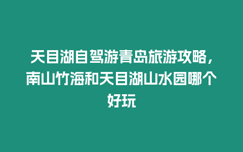 天目湖自駕游青島旅游攻略，南山竹海和天目湖山水園哪個好玩