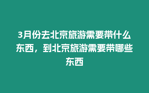 3月份去北京旅游需要帶什么東西，到北京旅游需要帶哪些東西