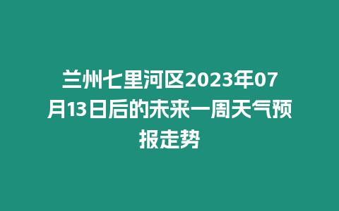 蘭州七里河區2023年07月13日后的未來一周天氣預報走勢