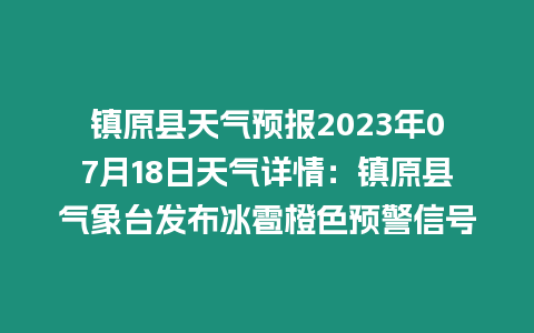 鎮原縣天氣預報2023年07月18日天氣詳情：鎮原縣氣象臺發布冰雹橙色預警信號