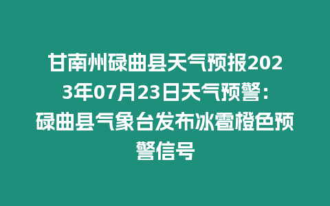 甘南州碌曲縣天氣預(yù)報(bào)2023年07月23日天氣預(yù)警：碌曲縣氣象臺(tái)發(fā)布冰雹橙色預(yù)警信號(hào)