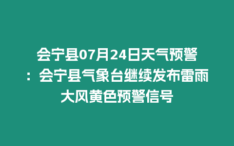 會寧縣07月24日天氣預警：會寧縣氣象臺繼續發布雷雨大風黃色預警信號