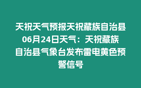 天祝天氣預報天祝藏族自治縣06月24日天氣：天祝藏族自治縣氣象臺發布雷電黃色預警信號