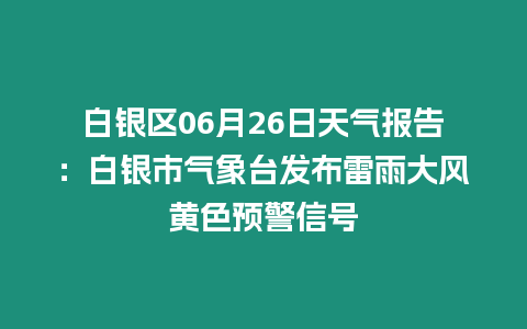 白銀區06月26日天氣報告：白銀市氣象臺發布雷雨大風黃色預警信號