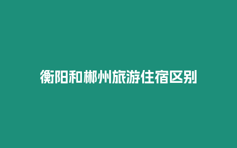 衡陽和郴州旅游住宿區(qū)別