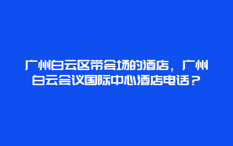 廣州白云區帶會場的酒店，廣州白云會議國際中心酒店電話？