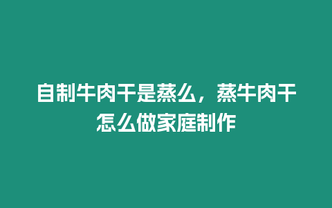 自制牛肉干是蒸么，蒸牛肉干怎么做家庭制作