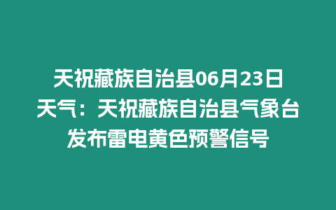 天祝藏族自治縣06月23日天氣：天祝藏族自治縣氣象臺(tái)發(fā)布雷電黃色預(yù)警信號(hào)