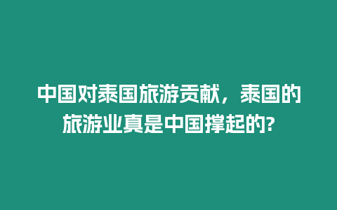 中國對泰國旅游貢獻，泰國的旅游業真是中國撐起的?