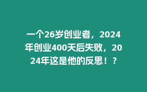 一個26歲創業者，2024年創業400天后失敗，2024年這是他的反思！？