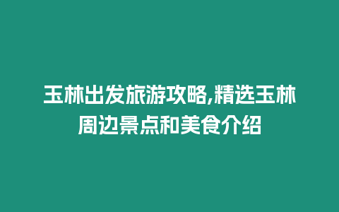 玉林出發旅游攻略,精選玉林周邊景點和美食介紹