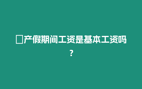 ?產假期間工資是基本工資嗎？