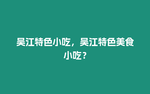 吳江特色小吃，吳江特色美食小吃？