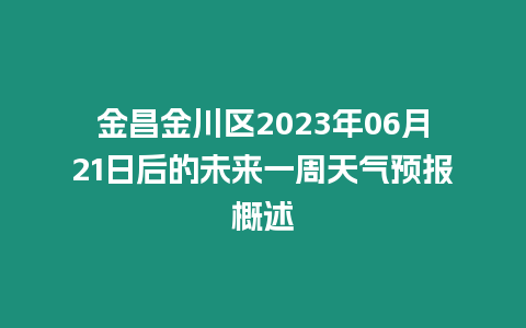 金昌金川區2023年06月21日后的未來一周天氣預報概述