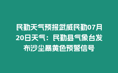 民勤天氣預(yù)報(bào)武威民勤07月20日天氣：民勤縣氣象臺(tái)發(fā)布沙塵暴黃色預(yù)警信號(hào)