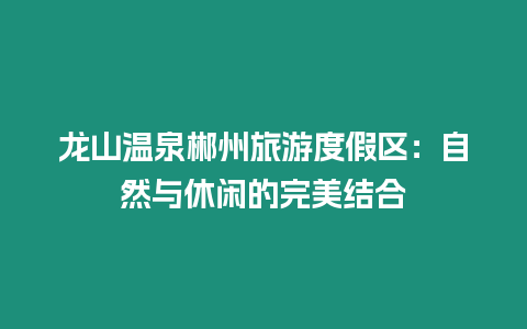 龍山溫泉郴州旅游度假區：自然與休閑的完美結合