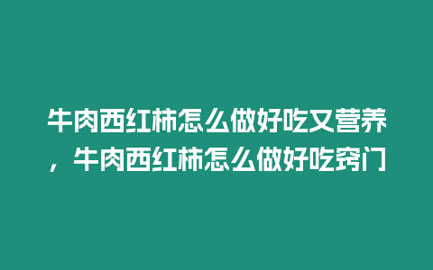 牛肉西紅柿怎么做好吃又營養，牛肉西紅柿怎么做好吃竅門