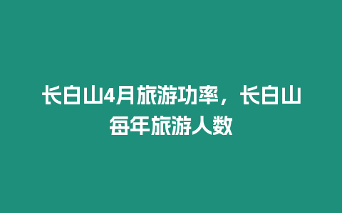 長白山4月旅游功率，長白山每年旅游人數