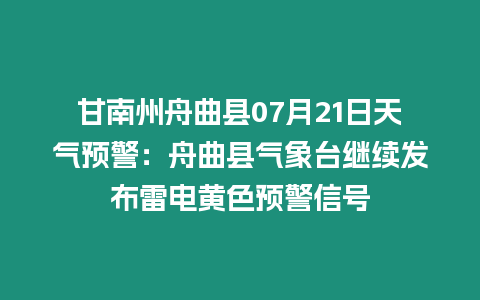 甘南州舟曲縣07月21日天氣預警：舟曲縣氣象臺繼續發布雷電黃色預警信號