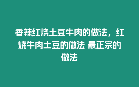 香辣紅燒土豆牛肉的做法，紅燒牛肉土豆的做法 最正宗的做法