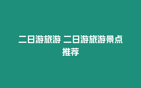 二日游旅游 二日游旅游景點推薦