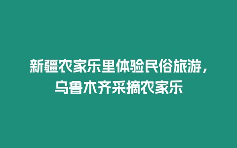 新疆農(nóng)家樂里體驗(yàn)民俗旅游，烏魯木齊采摘農(nóng)家樂