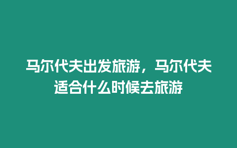 馬爾代夫出發旅游，馬爾代夫適合什么時候去旅游