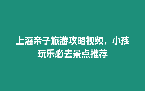 上海親子旅游攻略視頻，小孩玩樂必去景點推薦