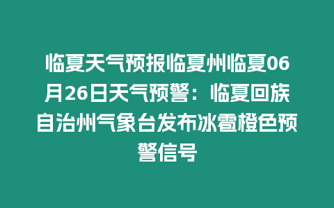 臨夏天氣預報臨夏州臨夏06月26日天氣預警：臨夏回族自治州氣象臺發布冰雹橙色預警信號