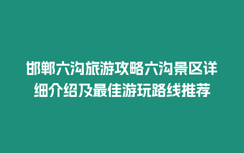 邯鄲六溝旅游攻略六溝景區(qū)詳細(xì)介紹及最佳游玩路線推薦