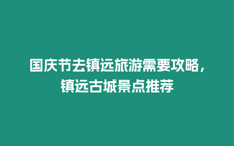 國慶節去鎮遠旅游需要攻略，鎮遠古城景點推薦