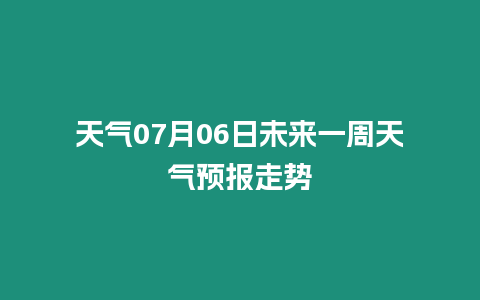 天氣07月06日未來一周天氣預(yù)報走勢