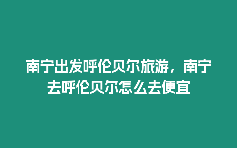 南寧出發(fā)呼倫貝爾旅游，南寧去呼倫貝爾怎么去便宜