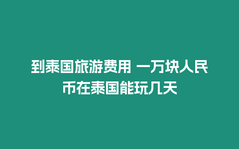 到泰國旅游費用 一萬塊人民幣在泰國能玩幾天