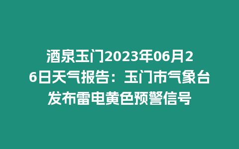 酒泉玉門2023年06月26日天氣報告：玉門市氣象臺發(fā)布雷電黃色預警信號