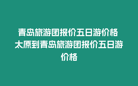 青島旅游團(tuán)報(bào)價(jià)五日游價(jià)格 太原到青島旅游團(tuán)報(bào)價(jià)五日游價(jià)格