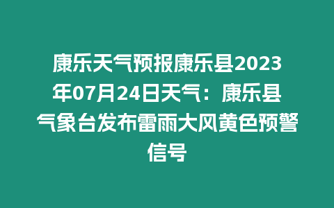 康樂天氣預報康樂縣2023年07月24日天氣：康樂縣氣象臺發布雷雨大風黃色預警信號