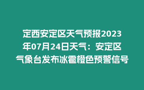 定西安定區天氣預報2023年07月24日天氣：安定區氣象臺發布冰雹橙色預警信號