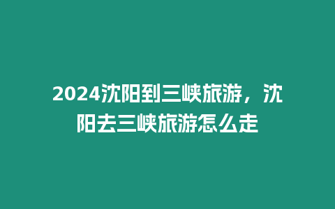 2024沈陽到三峽旅游，沈陽去三峽旅游怎么走