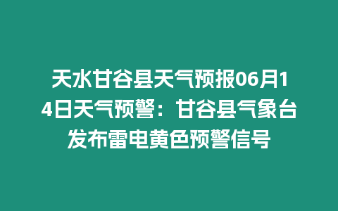 天水甘谷縣天氣預報06月14日天氣預警：甘谷縣氣象臺發布雷電黃色預警信號