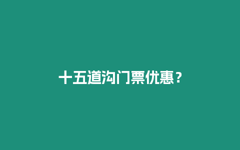 十五道溝門票優(yōu)惠？