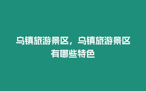 烏鎮(zhèn)旅游景區(qū)，烏鎮(zhèn)旅游景區(qū)有哪些特色