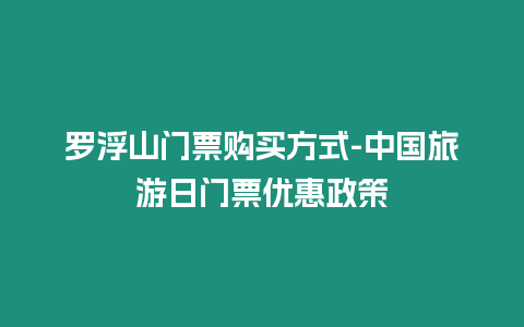 羅浮山門票購買方式-中國旅游日門票優(yōu)惠政策