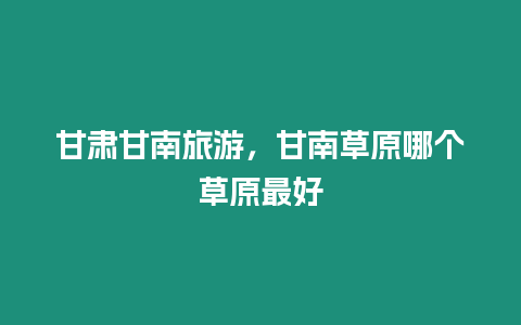 甘肅甘南旅游，甘南草原哪個(gè)草原最好