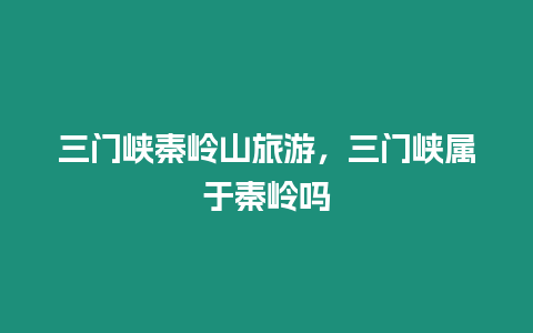 三門峽秦嶺山旅游，三門峽屬于秦嶺嗎