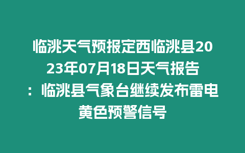 臨洮天氣預報定西臨洮縣2023年07月18日天氣報告：臨洮縣氣象臺繼續發布雷電黃色預警信號