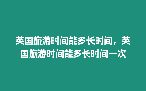 英國(guó)旅游時(shí)間能多長(zhǎng)時(shí)間，英國(guó)旅游時(shí)間能多長(zhǎng)時(shí)間一次